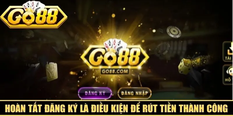 Hoàn tất đăng ký là điều kiện để rút tiền Go88 thành công